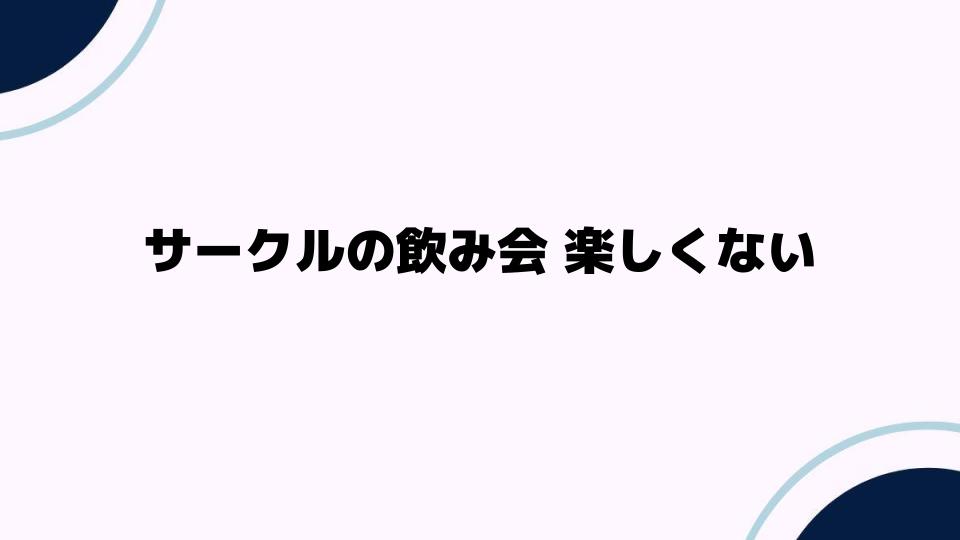 サークルの飲み会 楽しくない理由と対策